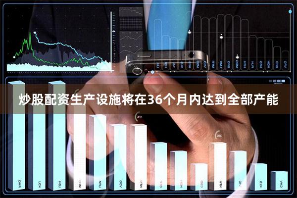 炒股配资生产设施将在36个月内达到全部产能