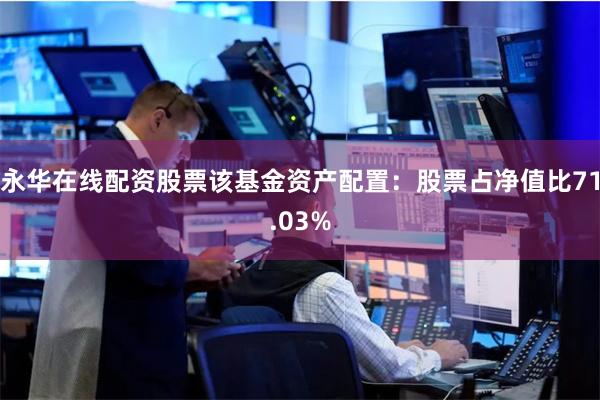 永华在线配资股票该基金资产配置：股票占净值比71.03%