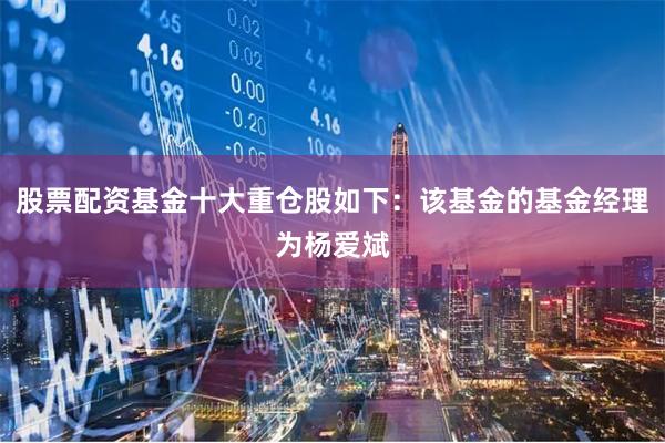 股票配资基金十大重仓股如下：该基金的基金经理为杨爱斌