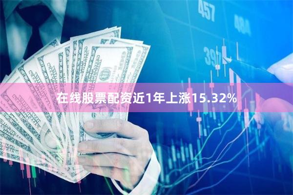 在线股票配资近1年上涨15.32%