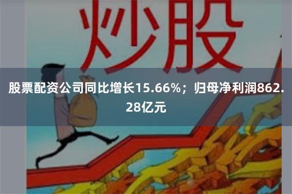 股票配资公司同比增长15.66%；归母净利润862.28亿元