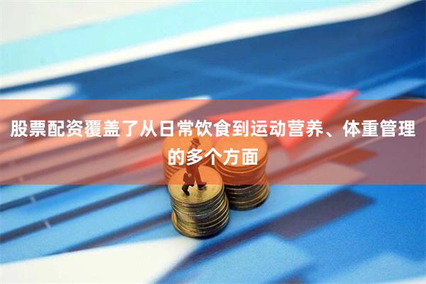 股票配资覆盖了从日常饮食到运动营养、体重管理的多个方面
